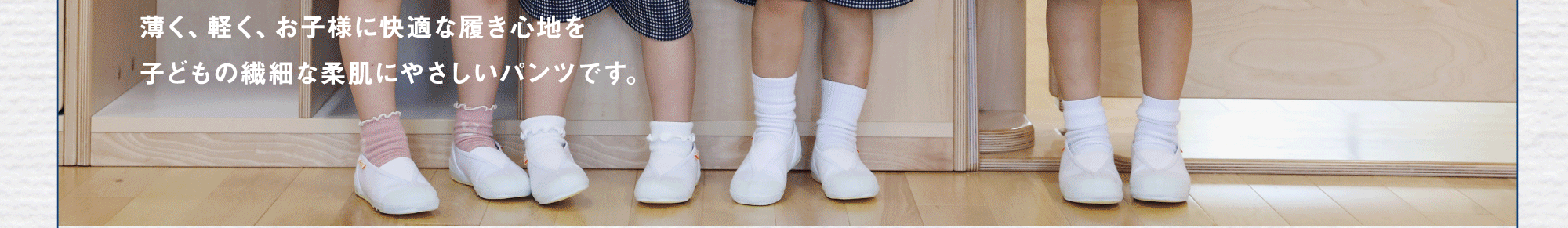 薄く、軽く、お子様に快適な履き心地を子どもの繊細な柔肌にやさしいパンツです。