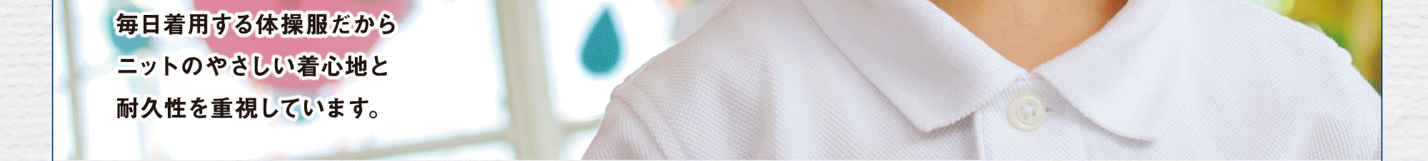 毎日着用する体操服だからニットのやさしい着心地と耐久性を重視しています。